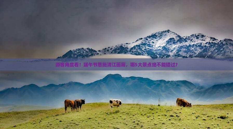 游客角度看！端午节恩施清江画廊，哪5大景点绝不能错过？