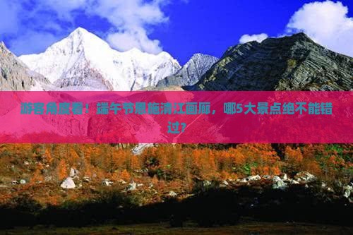 游客角度看！端午节恩施清江画廊，哪5大景点绝不能错过？