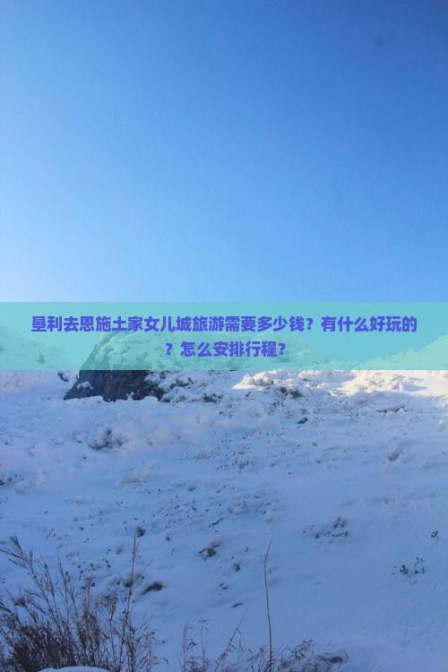 垦利去恩施土家女儿城旅游需要多少钱？有什么好玩的？怎么安排行程？