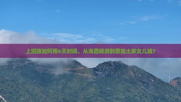 上班族如何用6天时间，从海西畅游到恩施土家女儿城？