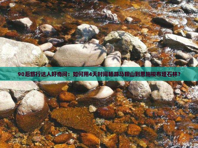 90后旅行达人好奇问：如何用4天时间畅游马鞍山到恩施梭布垭石林？