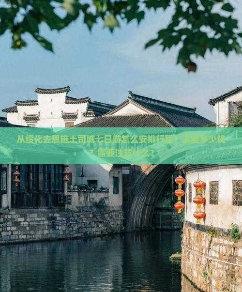 从绥化去恩施土司城七日游怎么安排行程？需要多少钱？需要注意什么？