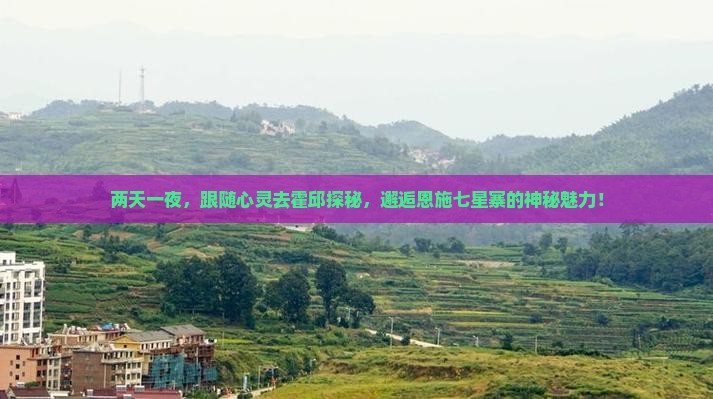 两天一夜，跟随心灵去霍邱探秘，邂逅恩施七星寨的神秘魅力！