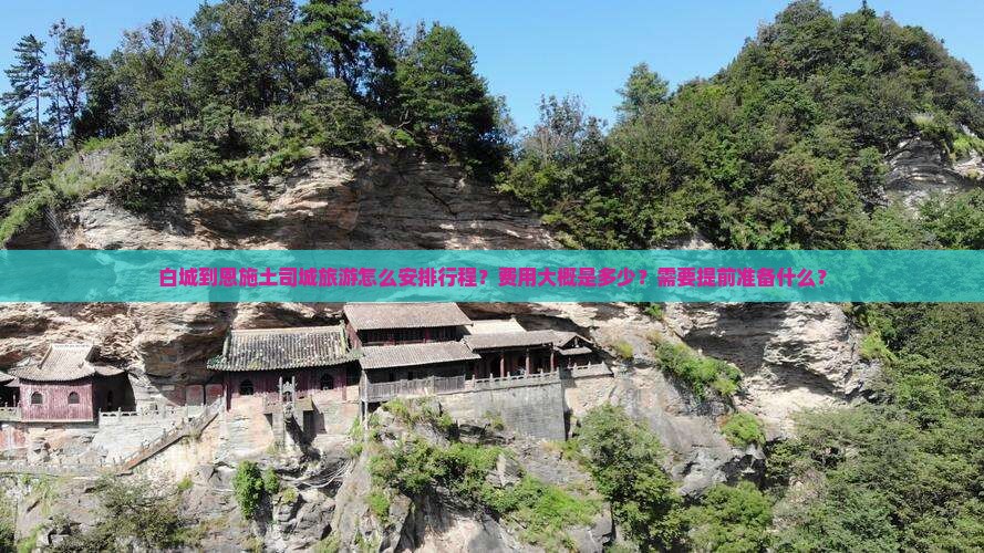 白城到恩施土司城旅游怎么安排行程？费用大概是多少？需要提前准备什么？