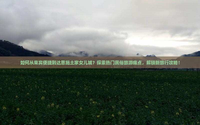 如何从来宾便捷到达恩施土家女儿城？探索热门民俗旅游痛点，解锁新旅行攻略！