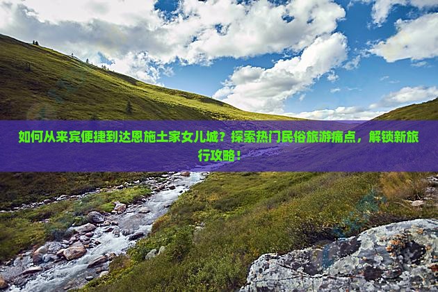 如何从来宾便捷到达恩施土家女儿城？探索热门民俗旅游痛点，解锁新旅行攻略！
