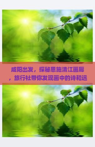咸阳出发，探秘恩施清江画廊，旅行社带你发现画中的诗和远方！