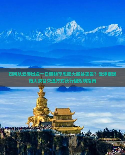 如何从云浮出发一日游畅享恩施大峡谷美景？云浮至恩施大峡谷交通方式及行程规划指南