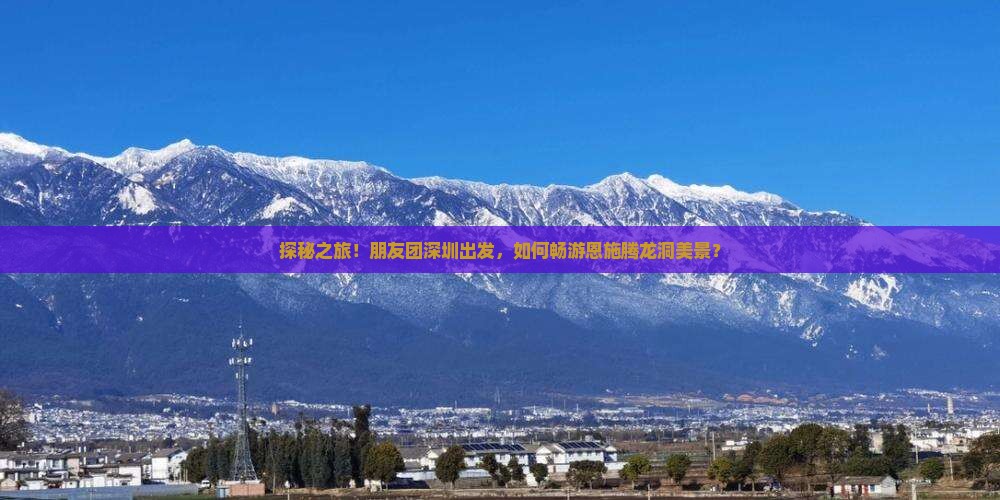 探秘之旅！朋友团深圳出发，如何畅游恩施腾龙洞美景？