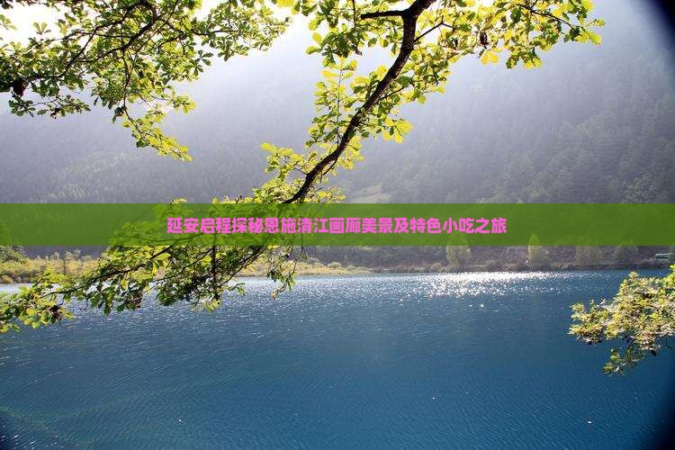 延安启程探秘恩施清江画廊美景及特色小吃之旅