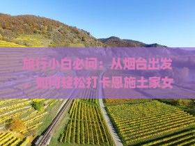 旅行小白必问：从烟台出发，如何轻松打卡恩施土家女儿城五大必看亮点？