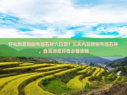 怀化到恩施梭布垭石林六日游？三天内玩转梭布垭石林，自驾游爱好者必备攻略