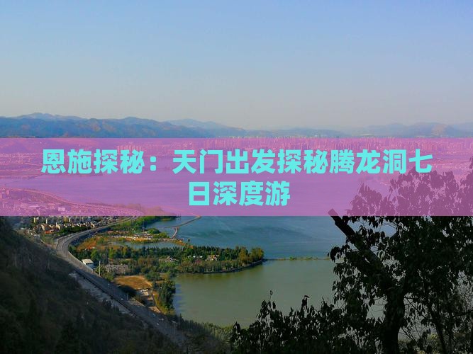 恩施探秘：天门出发探秘腾龙洞七日深度游