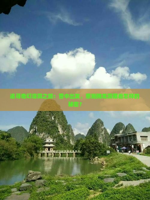 追寻奇幻溶洞之旅：晋中出发，恩施腾龙洞藏着怎样的秘密？