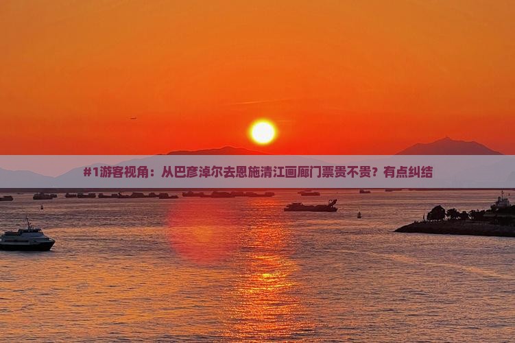 #1游客视角：从巴彦淖尔去恩施清江画廊门票贵不贵？有点纠结