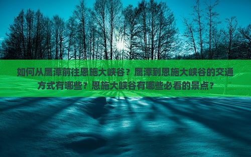 如何从鹰潭前往恩施大峡谷？鹰潭到恩施大峡谷的交通方式有哪些？恩施大峡谷有哪些必看的景点？