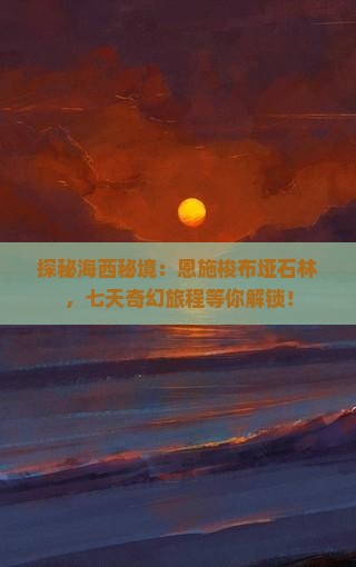 探秘海西秘境：恩施梭布垭石林，七天奇幻旅程等你解锁！