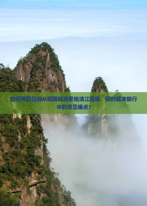 如何用四日游从铜陵畅游恩施清江画廊，同时解决旅行中的常见痛点？