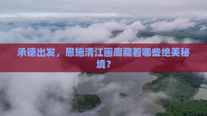 承德出发，恩施清江画廊藏着哪些绝美秘境？