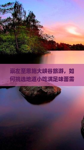 崇左至恩施大峡谷旅游，如何挑选地道小吃满足味蕾需求？