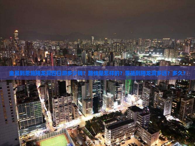 金昌到恩施腾龙洞四日游多少钱？路线是怎样的？恩施到腾龙洞多远？多久？