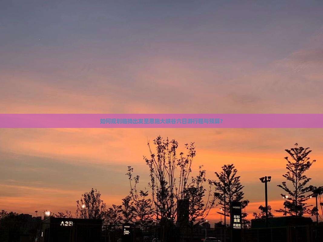 如何规划临猗出发至恩施大峡谷六日游行程与预算？