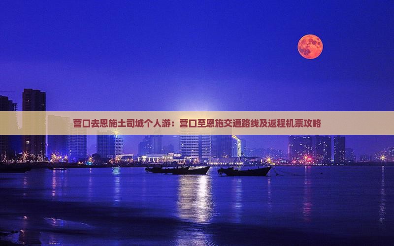营口去恩施土司城个人游：营口至恩施交通路线及返程机票攻略