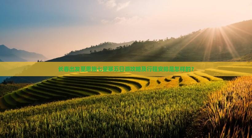 长春出发至恩施七星寨五日游攻略及行程安排是怎样的？