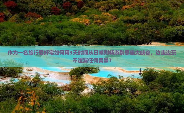 作为一名旅行爱好宅如何用3天时间从日喀则畅游到恩施大峡谷，边走边玩不遗漏任何美景？