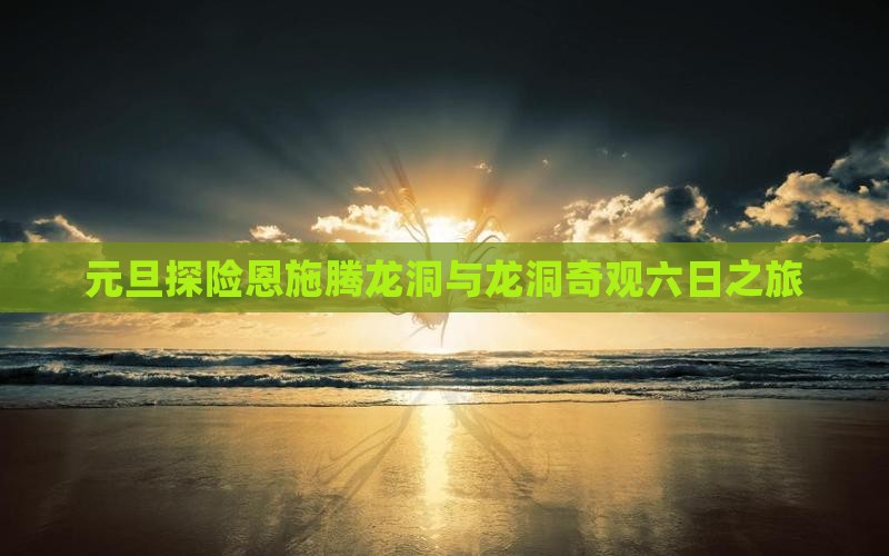 元旦探险恩施腾龙洞与龙洞奇观六日之旅