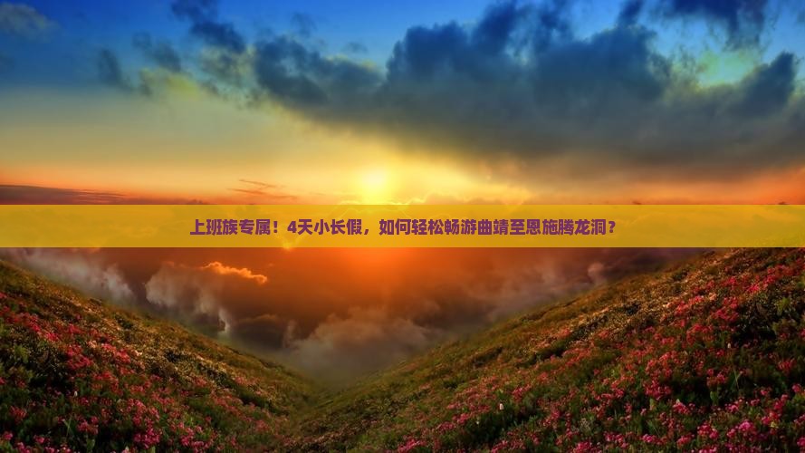 上班族专属！4天小长假，如何轻松畅游曲靖至恩施腾龙洞？