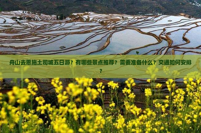 舟山去恩施土司城五日游？有哪些景点推荐？需要准备什么？交通如何安排？