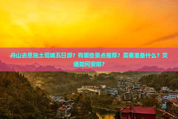 舟山去恩施土司城五日游？有哪些景点推荐？需要准备什么？交通如何安排？