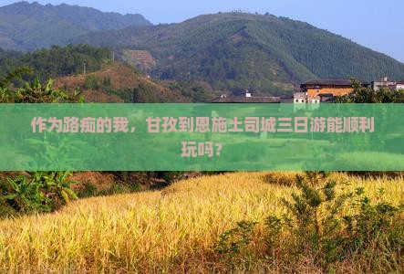 作为路痴的我，甘孜到恩施土司城三日游能顺利玩吗？