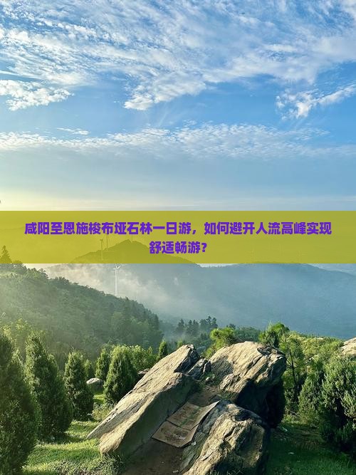 咸阳至恩施梭布垭石林一日游，如何避开人流高峰实现舒适畅游？