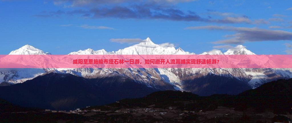 咸阳至恩施梭布垭石林一日游，如何避开人流高峰实现舒适畅游？