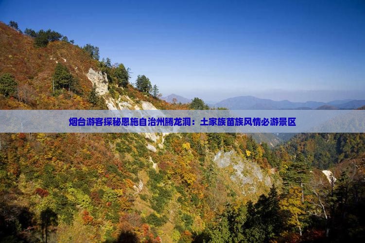 烟台游客探秘恩施自治州腾龙洞：土家族苗族风情必游景区