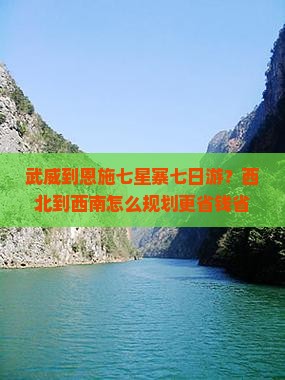 武威到恩施七星寨七日游？西北到西南怎么规划更省钱省心？新增亲子游、网红地打卡