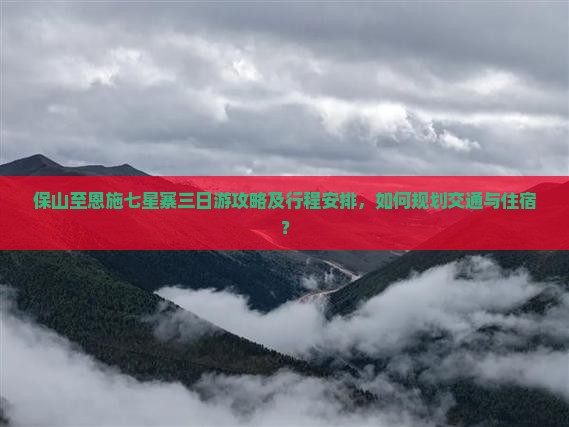 保山至恩施七星寨三日游攻略及行程安排，如何规划交通与住宿？