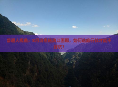 普通人视角：8月游恩施清江画廊，如何选旅行社才能不踩坑？