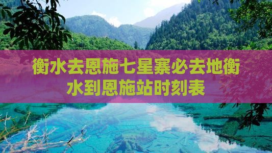 衡水去恩施七星寨必去地衡水到恩施站时刻表