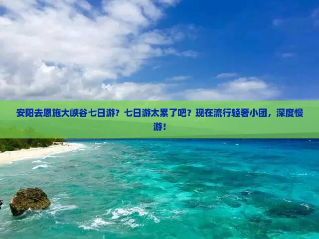 安阳去恩施大峡谷七日游？七日游太累了吧？现在流行轻奢小团，深度慢游！