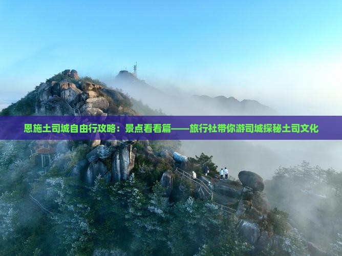 恩施土司城自由行攻略：景点看看篇——旅行社带你游司城探秘土司文化