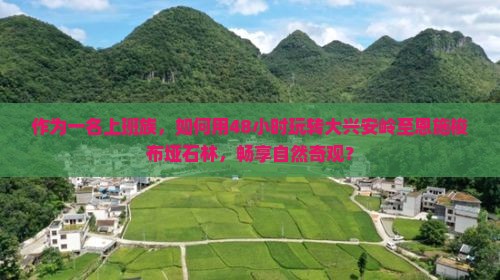 作为一名上班族，如何用48小时玩转大兴安岭至恩施梭布垭石林，畅享自然奇观？