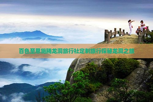 百色至恩施腾龙洞旅行社定制旅行探秘龙洞之旅