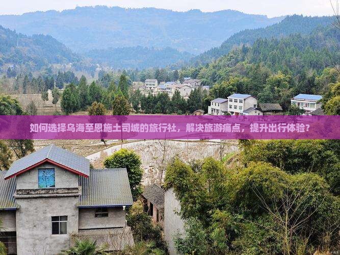 如何选择乌海至恩施土司城的旅行社，解决旅游痛点，提升出行体验？