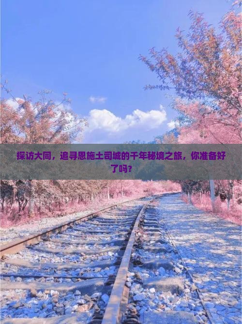 探访大同，追寻恩施土司城的千年秘境之旅，你准备好了吗？