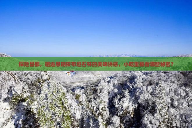 探险昌都，邂逅恩施梭布垭石林的美味诱惑，小吃里藏着哪些秘密？