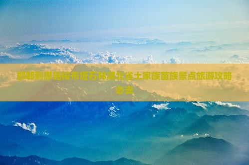 邯郸到恩施梭布垭石林必去地