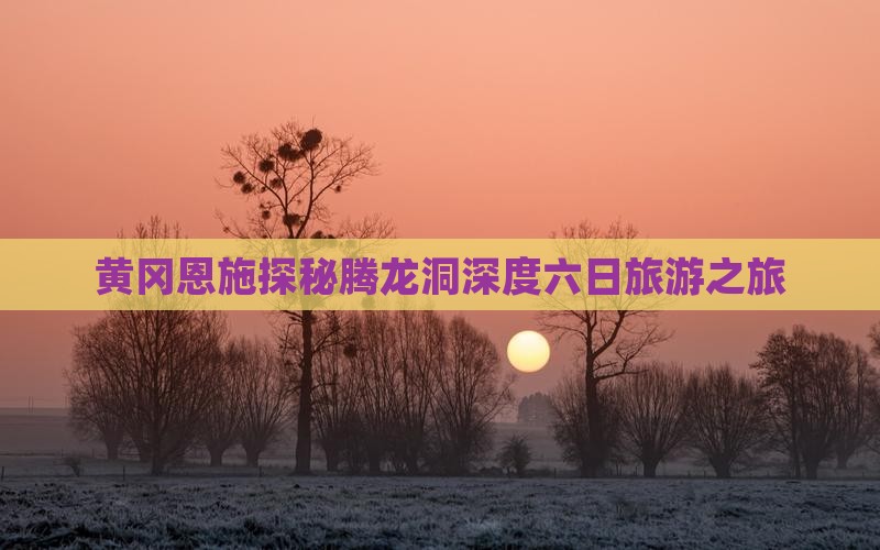 黄冈到恩施腾龙洞六日游